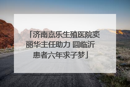 济南嘉乐生殖医院窦丽华主任助力 圆临沂患者六年求子梦