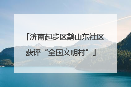 济南起步区鹊山东社区获评“全国文明村”