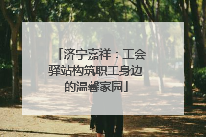 济宁嘉祥：工会驿站构筑职工身边的温馨家园
