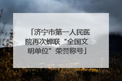 济宁市第一人民医院再次蝉联“全国文明单位”荣誉称号