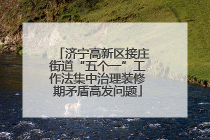 济宁高新区接庄街道“五个一”工作法集中治理装修期矛盾高发问题
