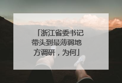 浙江省委书记带头到最薄弱地方调研，为何