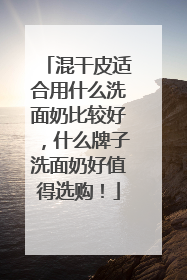 混干皮适合用什么洗面奶比较好，什么牌子洗面奶好值得选购！