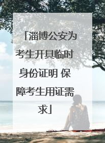 淄博公安为考生开具临时身份证明 保障考生用证需求