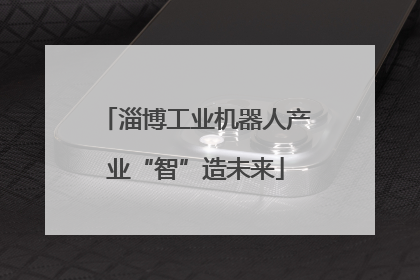 淄博工业机器人产业“智”造未来