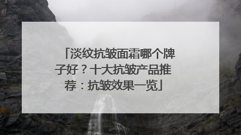淡纹抗皱面霜哪个牌子好？十大抗皱产品推荐：抗皱效果一览