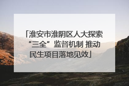 淮安市淮阴区人大探索“三全”监督机制 推动民生项目落地见效