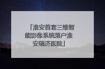 淮安首套三维智能影像系统落户淮安瑞济医院