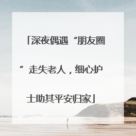 深夜偶遇“朋友圈”走失老人，细心护士助其平安归家