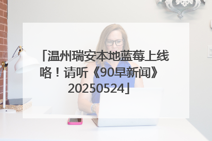 温州瑞安本地蓝莓上线咯！请听《90早新闻》20250524