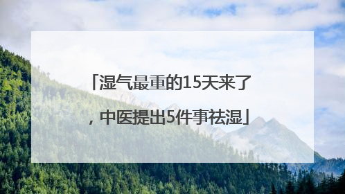 湿气最重的15天来了，中医提出5件事祛湿