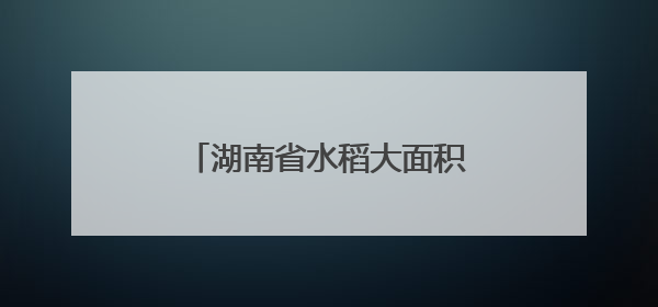 湖南省水稻大面积单产提升现场推进会在屈原管理区举行
