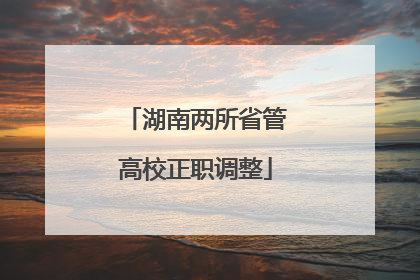湖南两所省管高校正职调整
