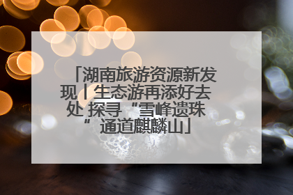 湖南旅游资源新发现丨生态游再添好去处 探寻“雪峰遗珠”通道麒麟山