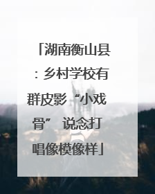 湖南衡山县：乡村学校有群皮影“小戏骨” 说念打唱像模像样