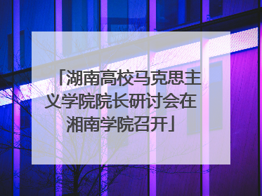 湖南高校马克思主义学院院长研讨会在湘南学院召开