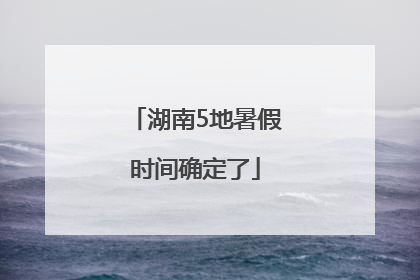 湖南5地暑假时间确定了