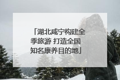 湖北咸宁构建全季旅游 打造全国知名康养目的地