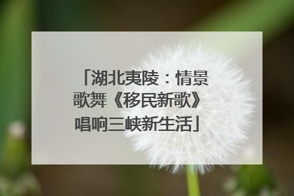 湖北夷陵：情景歌舞《移民新歌》唱响三峡新生活