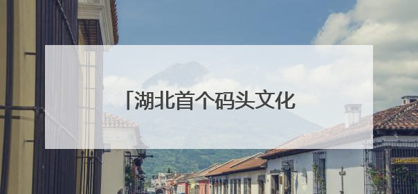 湖北首个码头文化演艺区焕新亮相