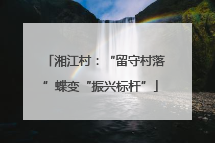 湘江村：“留守村落”蝶变“振兴标杆”