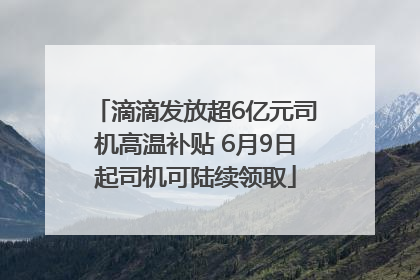 滴滴发放超6亿元司机高温补贴 6月9日起司机可陆续领取