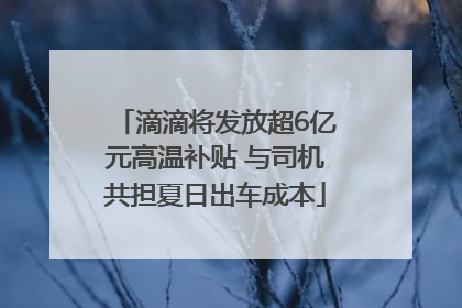 滴滴将发放超6亿元高温补贴 与司机共担夏日出车成本