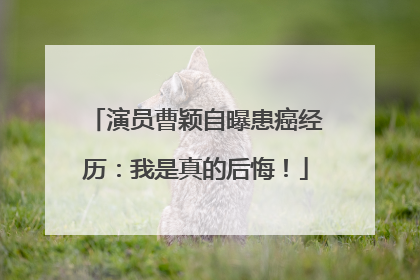 演员曹颖自曝患癌经历：我是真的后悔！