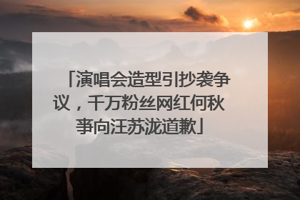 演唱会造型引抄袭争议，千万粉丝网红何秋亊向汪苏泷道歉