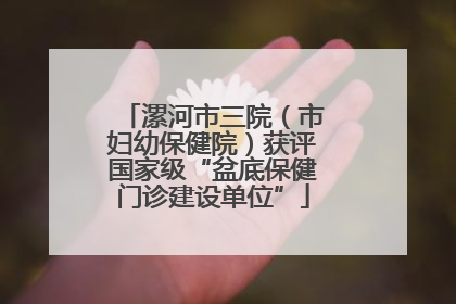 漯河市三院（市妇幼保健院）获评国家级“盆底保健门诊建设单位”
