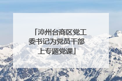 漳州台商区党工委书记为党员干部上专题党课