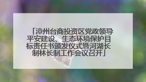 漳州台商投资区党政领导平安建设、生态环境保护目标责任书颁发仪式暨河湖长制林长制工作会议召开