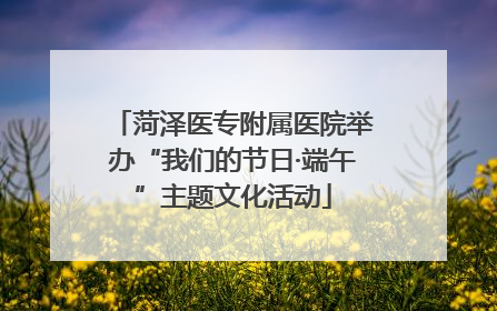 菏泽医专附属医院举办“我们的节日·端午”主题文化活动