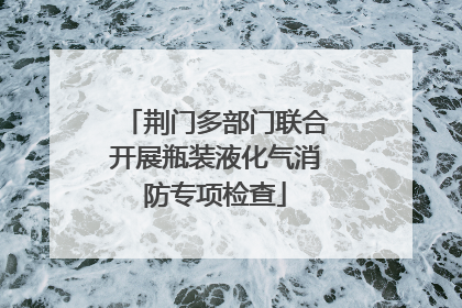 荆门多部门联合开展瓶装液化气消防专项检查