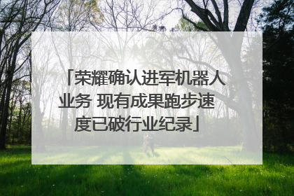 荣耀确认进军机器人业务 现有成果跑步速度已破行业纪录