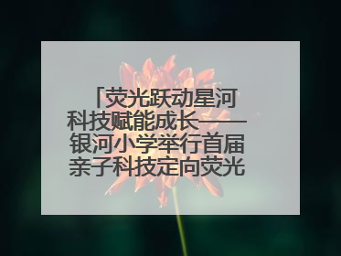 荧光跃动星河 科技赋能成长——银河小学举行首届亲子科技定向荧光夜跑嘉年华