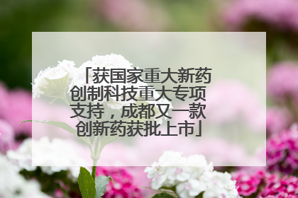 获国家重大新药创制科技重大专项支持，成都又一款创新药获批上市