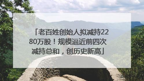 老百姓创始人拟减持2280万股！规模逼近前四次减持总和，创历史新高