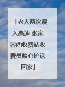 老人两次误入高速 张家界西收费站收费员暖心护送回家