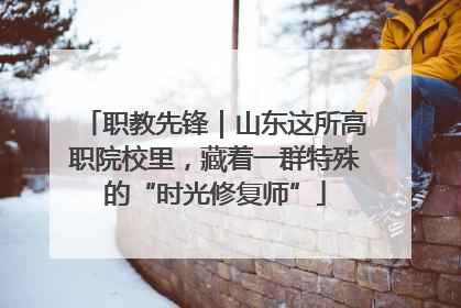 职教先锋｜山东这所高职院校里，藏着一群特殊的“时光修复师”