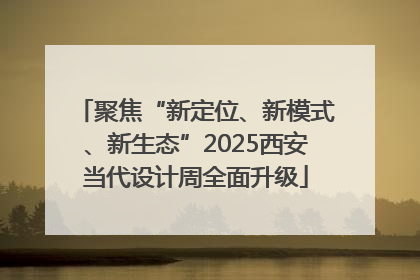 聚焦“新定位、新模式、新生态”2025西安当代设计周全面升级