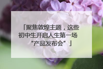 聚焦敦煌主题，这些初中生开启人生第一场“产品发布会”