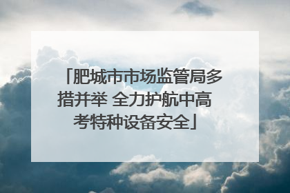 肥城市市场监管局多措并举 全力护航中高考特种设备安全
