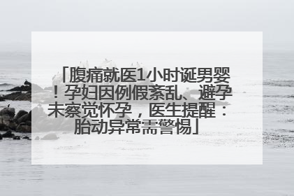腹痛就医1小时诞男婴！孕妇因例假紊乱、避孕未察觉怀孕，医生提醒：胎动异常需警惕