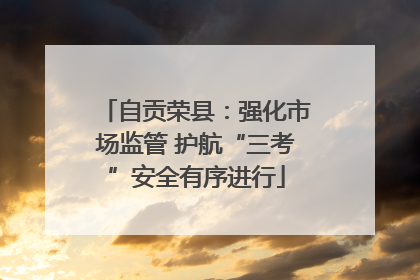 自贡荣县：强化市场监管 护航“三考”安全有序进行