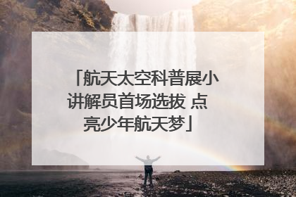航天太空科普展小讲解员首场选拔 点亮少年航天梦