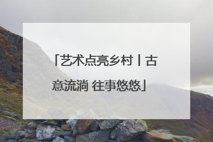 艺术点亮乡村丨古意流淌 往事悠悠