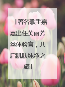 著名歌手嘉嘉出任芙丽芳丝体验官，共启肌肤纯净之旅
