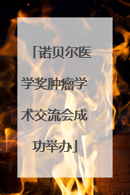 诺贝尔医学奖肿瘤学术交流会成功举办