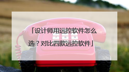 设计师用远控软件怎么选？对比四款远控软件